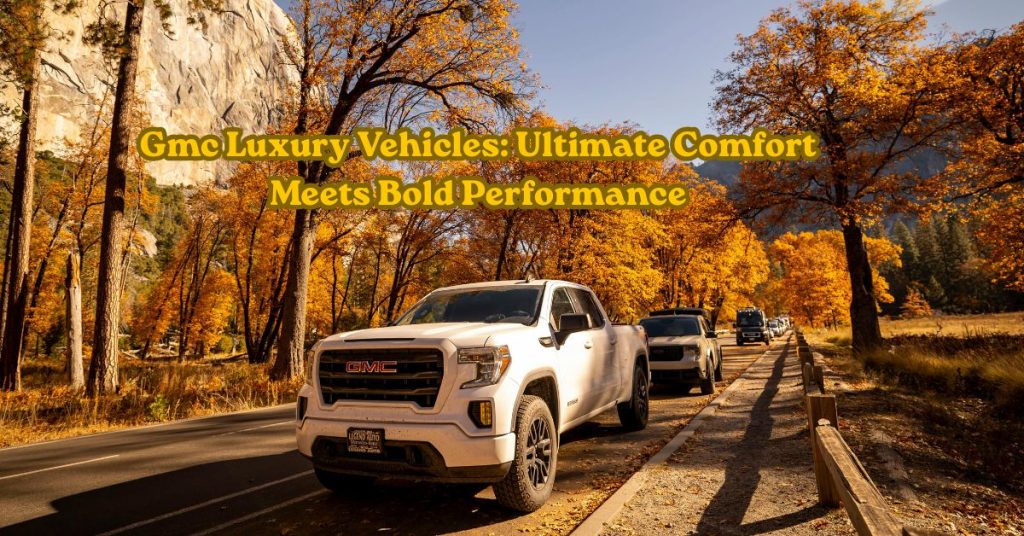 Gmc Luxury Vehicles: Ultimate Comfort Meets Bold Performance